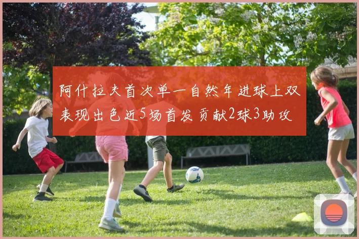 阿什拉夫首次单一自然年进球上双表现出色近5场首发贡献2球3助攻