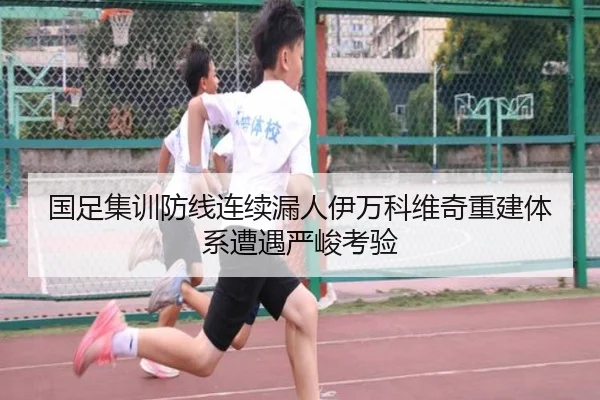 国足集训防线连续漏人伊万科维奇重建体系遭遇严峻考验